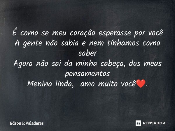 ⁠É como se meu coração esperasse por você A gente não sabia e nem tínhamos como saber Agora não sai da minha cabeça, dos meus pensamentos Menina linda, amo muit... Frase de Edson R Valadares.