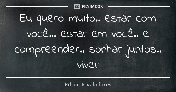 Eu quero muito.. estar com você... estar em você.. e compreender.. sonhar juntos.. viver... Frase de Edson R Valadares.