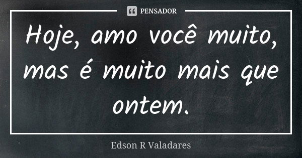 Hoje, amo você muito, mas é muito mais que ontem.... Frase de Edson R Valadares.