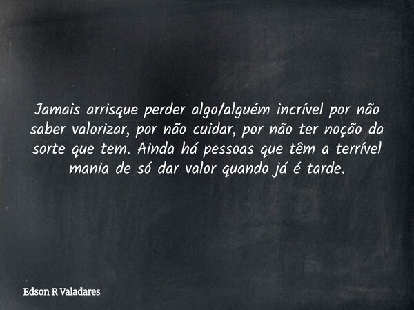 Jamais arrisque perder algo/alguém incrível por não saber valorizar, por não cuidar, por não ter noção da sorte que tem. Ainda há pessoas que têm a terrível man... Frase de Edson R Valadares.