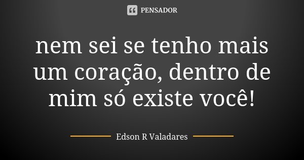nem sei se tenho mais um coração, dentro de mim só existe você!... Frase de Edson R Valadares.