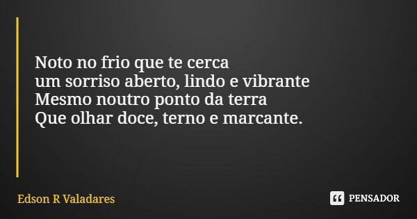 Noto no frio que te cerca um sorriso aberto, lindo e vibrante Mesmo noutro ponto da terra Que olhar doce, terno e marcante.... Frase de Edson R Valadares.