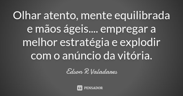 Olhar atento, mente equilibrada e mãos ágeis.... empregar a melhor estratégia e explodir com o anúncio da vitória.... Frase de Edson R Valadares.