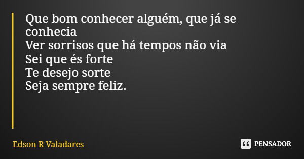 Que bom conhecer alguém, que já se conhecia Ver sorrisos que há tempos não via Sei que és forte Te desejo sorte Seja sempre feliz.... Frase de Edson R Valadares.