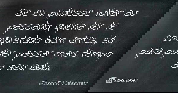 Se eu pudesse voltar ao passado, queria ter te conquistado bem antes, só para poder passar mais tempo ao seu lado.... Frase de Edson R Valadares.