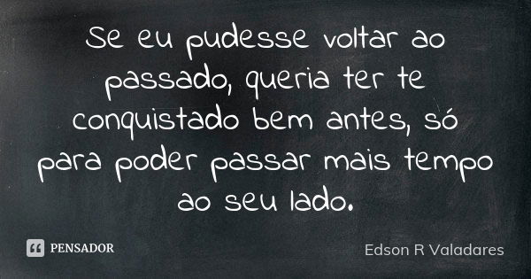 Se eu pudesse voltar ao passado, queria ter te conquistado bem antes, só para poder passar mais tempo ao seu lado.... Frase de Edson R Valadares.