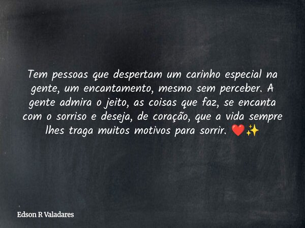 Tem pessoas que despertam um carinho especial na gente, um encantamento, mesmo sem perceber. A gente admira o jeito, as coisas que faz, se encanta com o sorriso... Frase de Edson R Valadares.