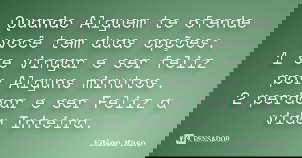 Quando Alguem te ofende você tem duas opções: 1 se vingar e ser feliz por Alguns minutos. 2 perdoar e ser Feliz a vida Inteira.... Frase de Edson Raso.