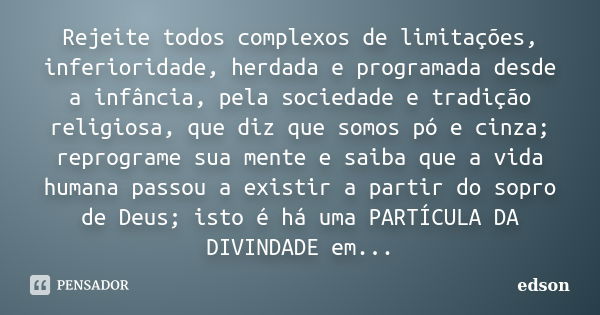 Rejeite todos complexos de limitações, inferioridade, herdada e programada desde a infância, pela sociedade e tradição religiosa, que diz que somos pó e cinza; ... Frase de Edson.