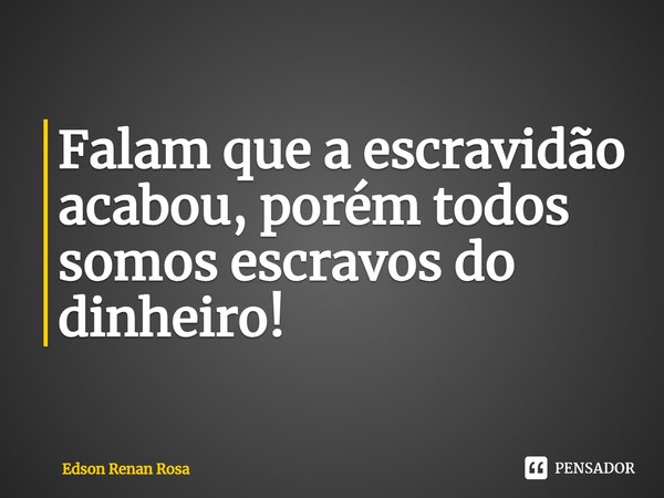 ⁠Falam que a escravidão acabou, porém todos somos escravos do dinheiro!... Frase de Edson Renan Rosa.