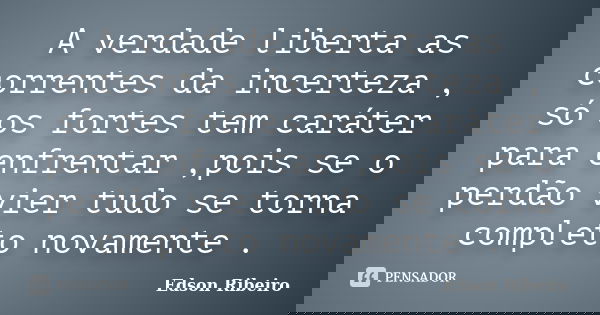 A verdade liberta as correntes da incerteza , só os fortes tem caráter para enfrentar ,pois se o perdão vier tudo se torna completo novamente .... Frase de Edson Ribeiro.