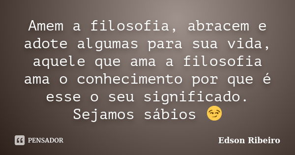 Amem a filosofia, abracem e adote algumas para sua vida, aquele que ama a filosofia ama o conhecimento por que é esse o seu significado. Sejamos sábios 😏... Frase de Edson Ribeiro.