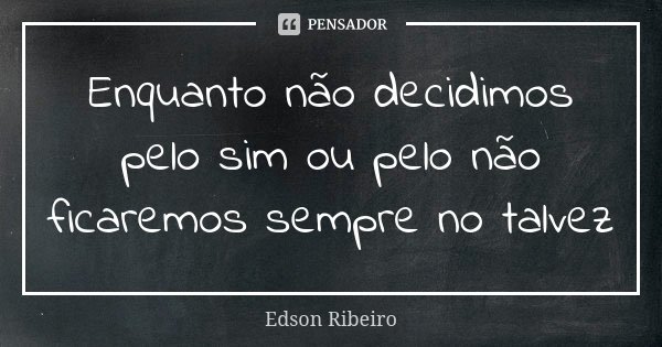 Enquanto não decidimos pelo sim ou pelo não ficaremos sempre no talvez... Frase de Edson Ribeiro.