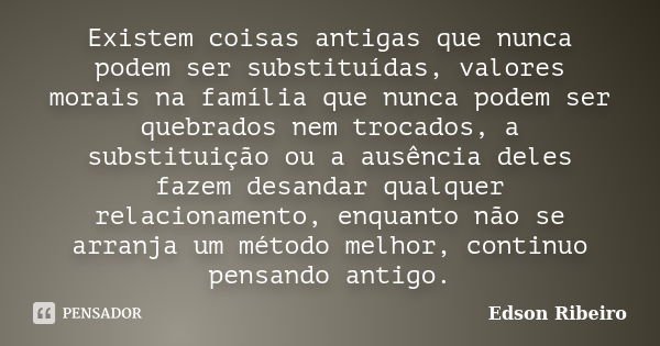 Existem coisas antigas que nunca podem ser substituídas, valores morais na família que nunca podem ser quebrados nem trocados, a substituição ou a ausência dele... Frase de Edson Ribeiro.