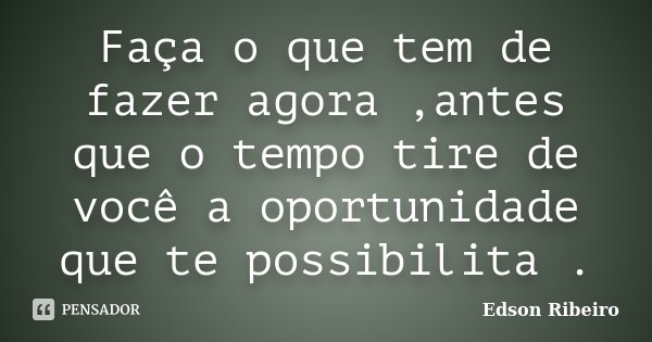 Faça o que tem de fazer agora ,antes que o tempo tire de você a oportunidade que te possibilita .... Frase de Edson Ribeiro.