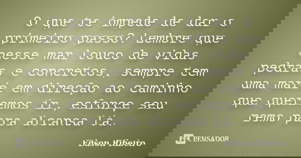 O que te impede de dar o primeiro passo? Lembre que nesse mar louco de vidas pedras e concretos, sempre tem uma maré em direção ao caminho que queremos ir, esfo... Frase de Edson Ribeiro.