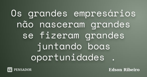 Os grandes empresários não nasceram grandes se fizeram grandes juntando boas oportunidades .... Frase de Edson Ribeiro.