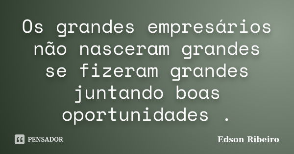 Os grandes empresários não nasceram grandes se fizeram grandes juntando boas oportunidades .... Frase de Edson Ribeiro.