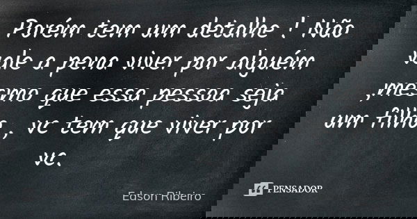 Porém tem um detalhe ! Não vale a pena viver por alguém ,mesmo que essa pessoa seja um filho , vc tem que viver por vc.... Frase de Edson Ribeiro.