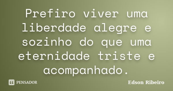 Prefiro viver uma liberdade alegre e sozinho do que uma eternidade triste e acompanhado.... Frase de Edson Ribeiro.