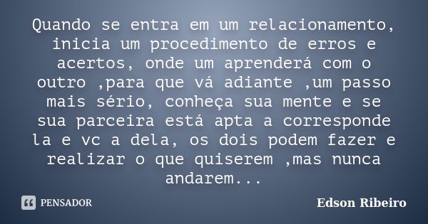 Quando se entra em um relacionamento, inicia um procedimento de erros e acertos, onde um aprenderá com o outro ,para que vá adiante ,um passo mais sério, conheç... Frase de Edson Ribeiro.