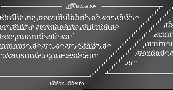Reflita na possibilidade de ser feliz e fazer feliz a verdadeira felicidade acontece quando ela sai primeiramente de vc ,se vc é feliz de verdade vc transmite o... Frase de Edson Ribeiro.