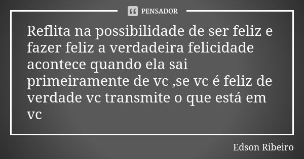 Reflita na possibilidade de ser feliz e fazer feliz a verdadeira felicidade acontece quando ela sai primeiramente de vc ,se vc é feliz de verdade vc transmite o... Frase de Edson Ribeiro.