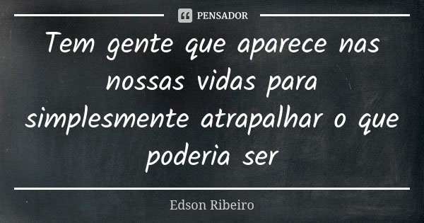 Tem gente que aparece nas nossas vidas para simplesmente atrapalhar o que poderia ser... Frase de Edson Ribeiro.