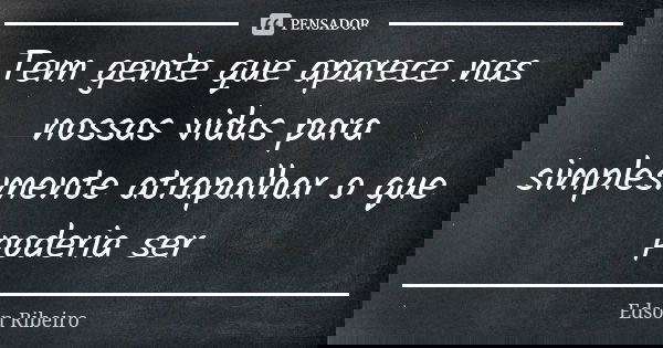 Tem gente que aparece nas nossas vidas para simplesmente atrapalhar o que poderia ser... Frase de Edson Ribeiro.