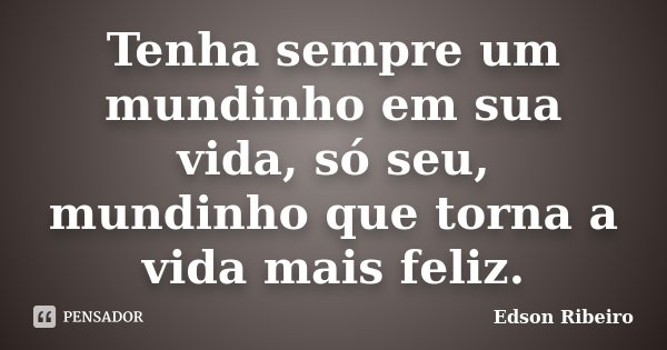 Tenha sempre um mundinho em sua vida, só seu, mundinho que torna a vida mais feliz.... Frase de Edson Ribeiro.