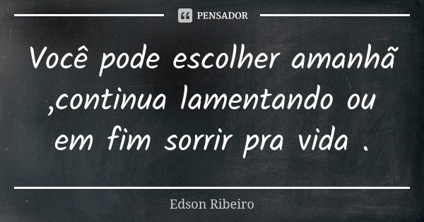 Você pode escolher amanhã ,continua lamentando ou em fim sorrir pra vida .... Frase de Edson Ribeiro.
