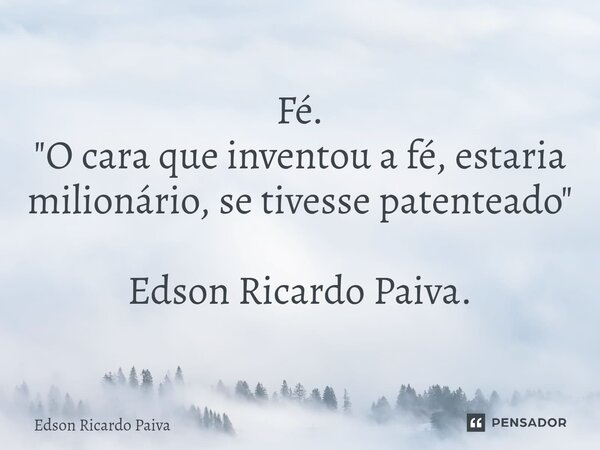 ⁠Fé. "O cara que inventou a fé, estaria milionário, se tivesse patenteado" Edson Ricardo Paiva.... Frase de edson ricardo paiva.
