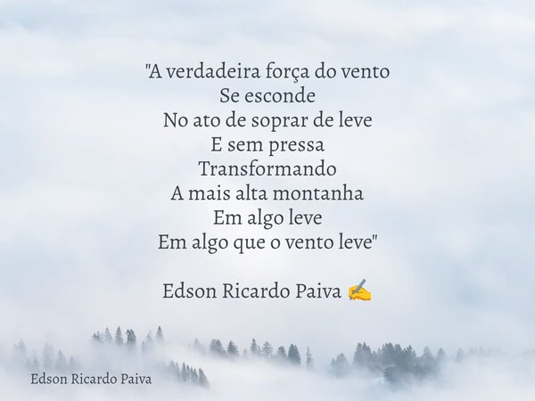 "A verdadeira força do vento Se esconde No ato de soprar de leve E sem pressa Transformando A mais alta montanha Em algo leve Em algo que o vento leve&quot... Frase de Edson Ricardo Paiva.