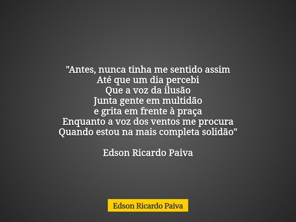 "Antes, nunca tinha me sentido assim Até que um dia percebi Que a voz da ilusão Junta gente em multidão e grita em frente à praça Enquanto a voz dos ventos... Frase de Edson Ricardo Paiva.