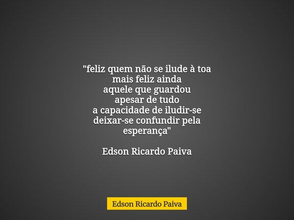 "feliz quem não se ilude à toa mais feliz ainda aquele que guardou apesar de tudo a capacidade de iludir-se deixar-se confundir pela esperança" Edson ... Frase de Edson Ricardo Paiva.