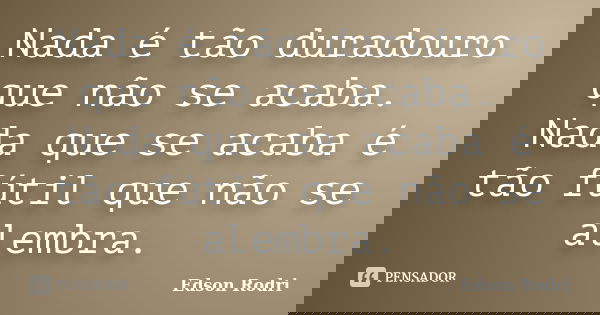 Nada é tão duradouro que não se acaba. Nada que se acaba é tão fútil que não se alembra.... Frase de Edson Rodri.