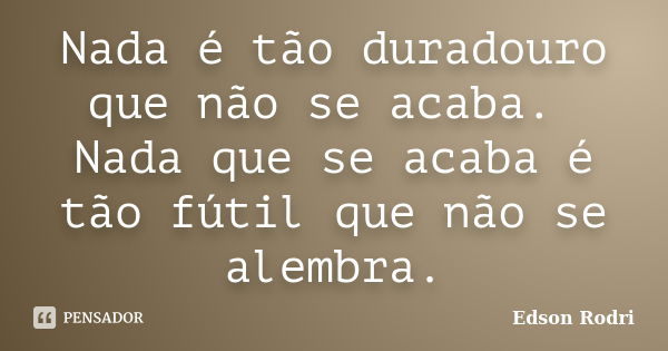 Nada é tão duradouro que não se acaba. Nada que se acaba é tão fútil que não se alembra.... Frase de Edson Rodri.