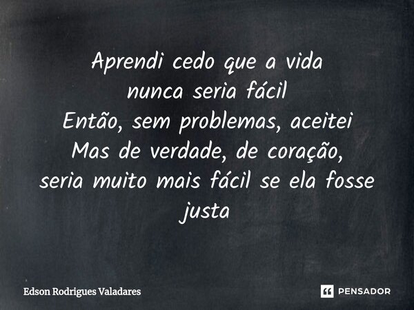 ⁠Aprendi cedo que a vida nunca seria fácil Então, sem problemas, aceitei Mas de verdade, de coração, seria muito mais fácil se ela fosse justa... Frase de Edson Rodrigues Valadares.