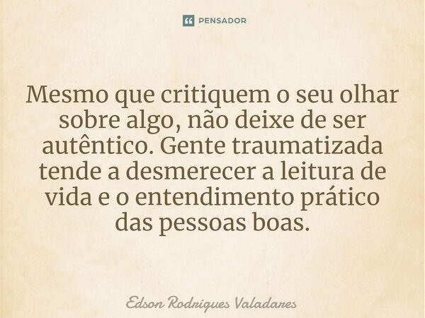 ⁠Mesmo que critiquem o seu olhar sobre algo, não deixe de ser autêntico. Gente traumatizada tende a desmerecer a leitura de vida e o entendimento prático das pe... Frase de Edson Rodrigues Valadares.