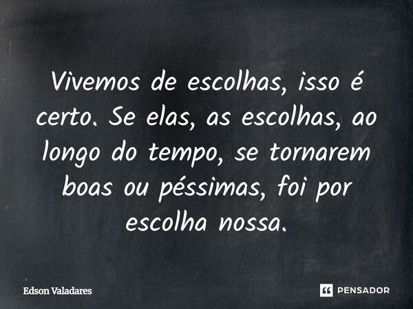 Vivemos de escolhas, isso é certo. Se elas, as escolhas, ao longo do tempo, se tornarem boas ou péssimas, foi por escolha nossa.... Frase de Edson Valadares.