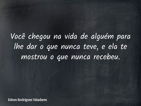 Você chegou na vida de alguém para lhe dar o que nunca teve, e ela te mostrou o que nunca recebeu.... Frase de Edson Rodrigues Valadares.