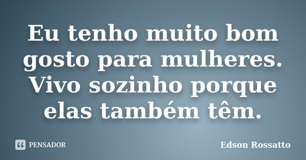 Eu tenho muito bom gosto para mulheres. Vivo sozinho porque elas também têm.... Frase de Edson Rossatto.