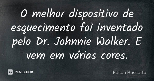 O melhor dispositivo de esquecimento foi inventado pelo Dr. Johnnie Walker. E vem em várias cores.... Frase de Edson Rossatto.