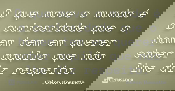 O que move o mundo é a curiosidade que o homem tem em querer saber aquilo que não lhe diz respeito.... Frase de Edson Rossatto.