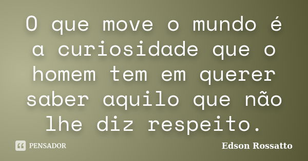 O que move o mundo é a curiosidade que o homem tem em querer saber aquilo que não lhe diz respeito.... Frase de Edson Rossatto.