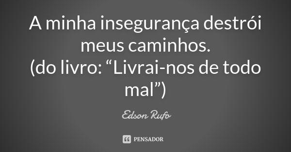 A minha insegurança destrói meus caminhos. (do livro: “Livrai-nos de todo mal”)... Frase de Edson Rufo.