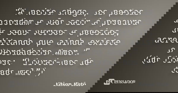 “A noite chega, os poetas acordam e vão sair à procura de seus versos e poesias, acreditando que ainda existe o Verdadeiro Amor.” (do livro: “Livrai-nos de todo... Frase de Edson Rufo.