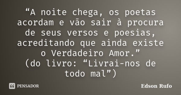 “A noite chega, os poetas acordam e vão sair à procura de seus versos e poesias, acreditando que ainda existe o Verdadeiro Amor.” (do livro: “Livrai-nos de todo... Frase de Edson Rufo.