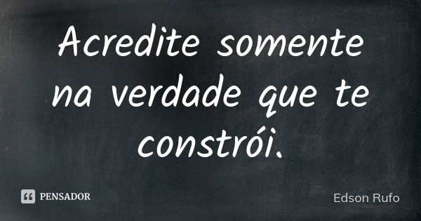 Acredite somente na verdade que te constrói.... Frase de Edson Rufo.