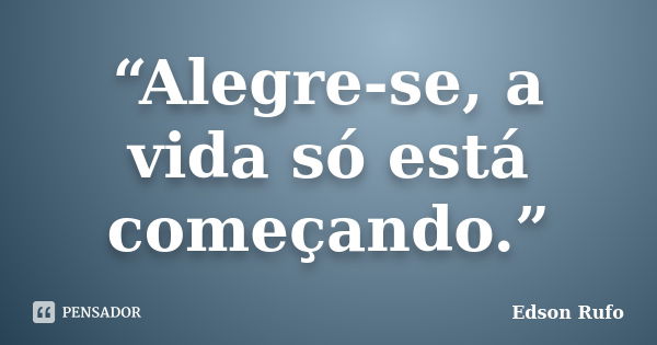 “Alegre-se, a vida só está começando.”... Frase de Edson Rufo.